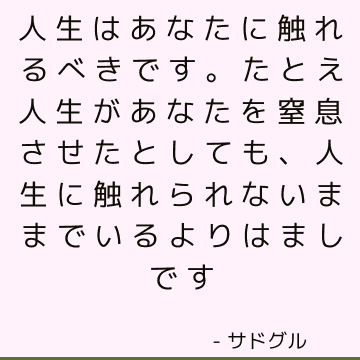 人生はあなたに触れるべきです。 たとえ人生があなたを窒息させたとしても、人生に触れられないままでいるよりはましです