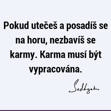 Pokud utečeš a posadíš se na horu, nezbavíš se karmy. Karma musí být vypracová