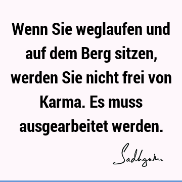 Wenn Sie weglaufen und auf dem Berg sitzen, werden Sie nicht frei von Karma. Es muss ausgearbeitet