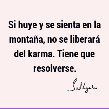 Si huye y se sienta en la montaña, no se liberará del karma. Tiene que