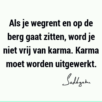 Als je wegrent en op de berg gaat zitten, word je niet vrij van karma. Karma moet worden