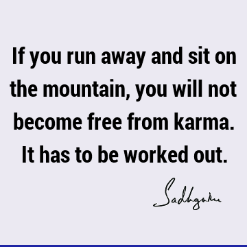 If you run away and sit on the mountain, you will not become free from karma. It has to be worked
