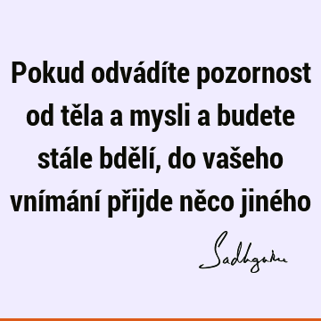 Pokud odvádíte pozornost od těla a mysli a budete stále bdělí, do vašeho vnímání přijde něco jiné