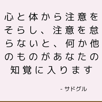 心と体から注意をそらし、注意を怠らないと、何か他のものがあなたの知覚に入ります