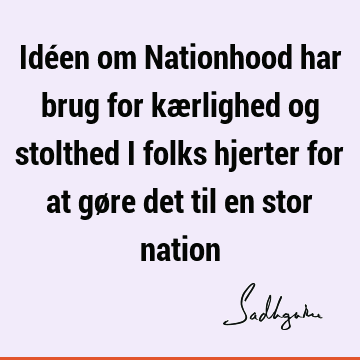 Idéen om Nationhood har brug for kærlighed og stolthed i folks hjerter for at gøre det til en stor