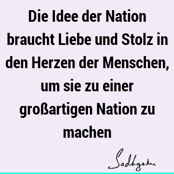 Die Idee der Nation braucht Liebe und Stolz in den Herzen der Menschen, um sie zu einer großartigen Nation zu