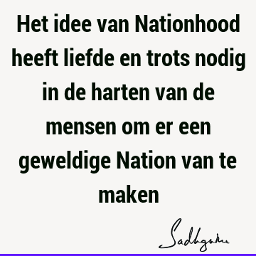 Het idee van Nationhood heeft liefde en trots nodig in de harten van de mensen om er een geweldige Nation van te