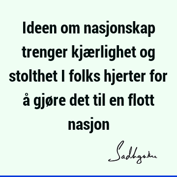 Ideen om nasjonskap trenger kjærlighet og stolthet i folks hjerter for å gjøre det til en flott