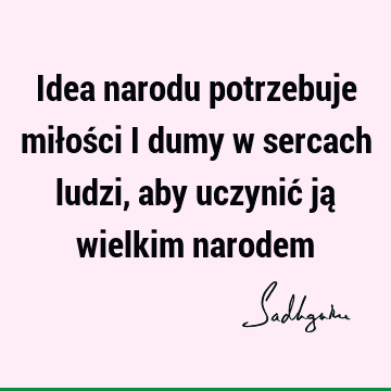 Idea narodu potrzebuje miłości i dumy w sercach ludzi, aby uczynić ją wielkim