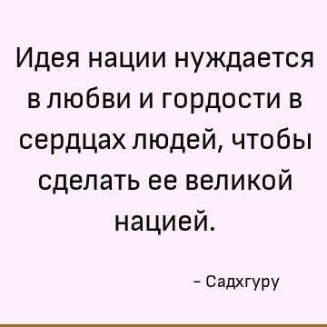 Идея нации нуждается в любви и гордости в сердцах людей, чтобы сделать ее великой нацией
