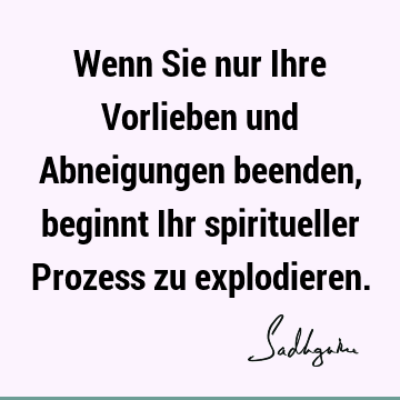 Wenn Sie nur Ihre Vorlieben und Abneigungen beenden, beginnt Ihr spiritueller Prozess zu