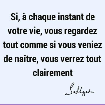 Si, à chaque instant de votre vie, vous regardez tout comme si vous veniez de naître, vous verrez tout