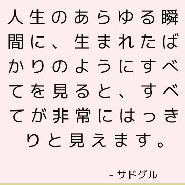 人生のあらゆる瞬間に、生まれたばかりのようにすべてを見ると、すべてが非常にはっきりと見えます。