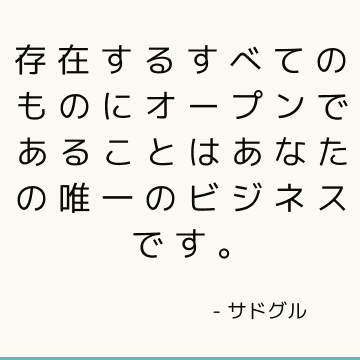 存在するすべてのものにオープンであることはあなたの唯一のビジネスです。