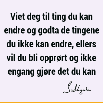 Viet deg til ting du kan endre og godta de tingene du ikke kan endre, ellers vil du bli opprørt og ikke engang gjøre det du