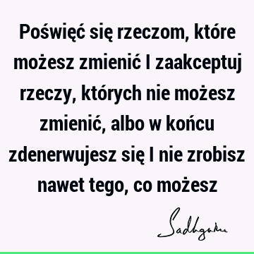 Poświęć się rzeczom, które możesz zmienić i zaakceptuj rzeczy, których nie możesz zmienić, albo w końcu zdenerwujesz się i nie zrobisz nawet tego, co moż