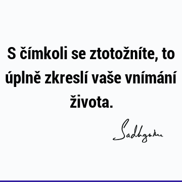 S čímkoli se ztotožníte, to úplně zkreslí vaše vnímání ž