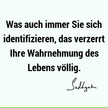 Was auch immer Sie sich identifizieren, das verzerrt Ihre Wahrnehmung des Lebens vö