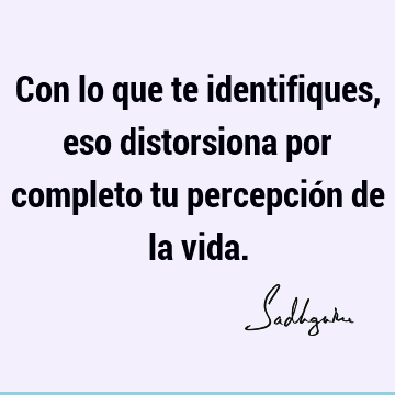 Con lo que te identifiques, eso distorsiona por completo tu percepción de la