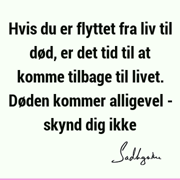 Hvis du er flyttet fra liv til død, er det tid til at komme tilbage til livet. Døden kommer alligevel - skynd dig