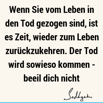 Wenn Sie vom Leben in den Tod gezogen sind, ist es Zeit, wieder zum Leben zurückzukehren. Der Tod wird sowieso kommen - beeil dich