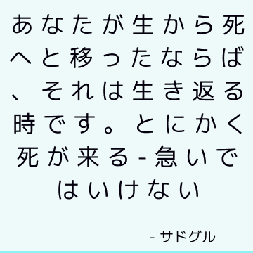 あなたが生から死へと移ったならば、それは生き返る時です。 とにかく死が来る-急いではいけない