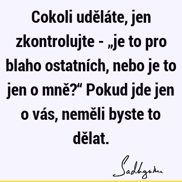 Cokoli uděláte, jen zkontrolujte - „je to pro blaho ostatních, nebo je to jen o mně?“ Pokud jde jen o vás, neměli byste to dě