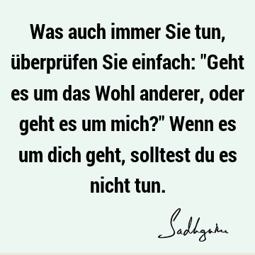 Was auch immer Sie tun, überprüfen Sie einfach: "Geht es um das Wohl anderer, oder geht es um mich?" Wenn es um dich geht, solltest du es nicht