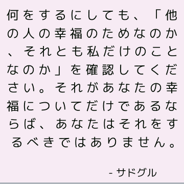 何をするにしても、「他の人の幸福のためなのか、それとも私だけのことなのか」を確認してください。 それがあなたの幸福についてだけであるならば、あなたはそれをするべきではありません。