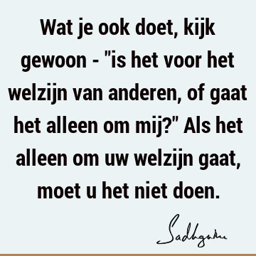 Wat je ook doet, kijk gewoon - "is het voor het welzijn van anderen, of gaat het alleen om mij?" Als het alleen om uw welzijn gaat, moet u het niet