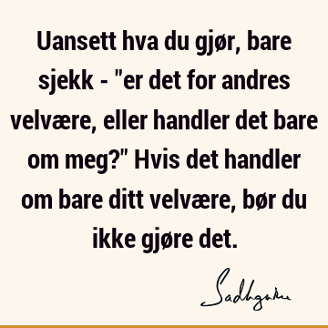 Uansett hva du gjør, bare sjekk - "er det for andres velvære, eller handler det bare om meg?" Hvis det handler om bare ditt velvære, bør du ikke gjøre