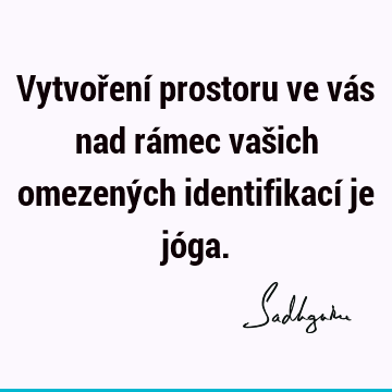 Vytvoření prostoru ve vás nad rámec vašich omezených identifikací je jó