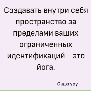 Создавать внутри себя пространство за пределами ваших ограниченных идентификаций - это йога