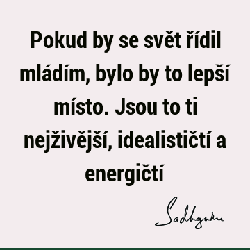 Pokud by se svět řídil mládím, bylo by to lepší místo. Jsou to ti nejživější, idealističtí a energičtí