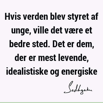 Hvis verden blev styret af unge, ville det være et bedre sted. Det er dem, der er mest levende, idealistiske og