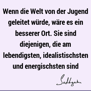 Wenn die Welt von der Jugend geleitet würde, wäre es ein besserer Ort. Sie sind diejenigen, die am lebendigsten, idealistischsten und energischsten