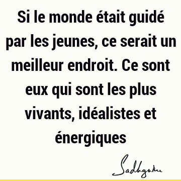 Si le monde était guidé par les jeunes, ce serait un meilleur endroit. Ce sont eux qui sont les plus vivants, idéalistes et é