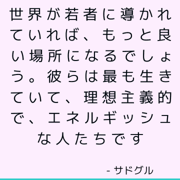 世界が若者に導かれていれば、もっと良い場所になるでしょう。 彼らは最も生きていて、理想主義的で、エネルギッシュな人たちです