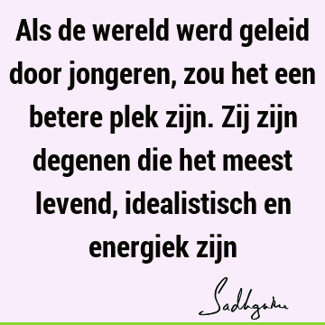 Als de wereld werd geleid door jongeren, zou het een betere plek zijn. Zij zijn degenen die het meest levend, idealistisch en energiek