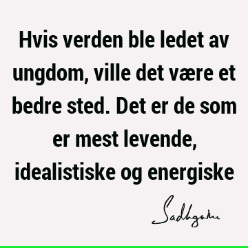 Hvis verden ble ledet av ungdom, ville det være et bedre sted. Det er de som er mest levende, idealistiske og