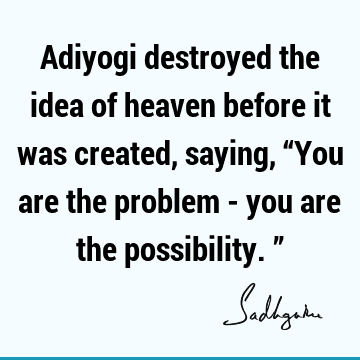 Adiyogi destroyed the idea of heaven before it was created, saying, “You are the problem - you are the possibility.”