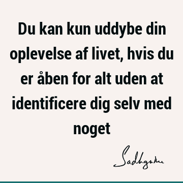 Du kan kun uddybe din oplevelse af livet, hvis du er åben for alt uden at identificere dig selv med