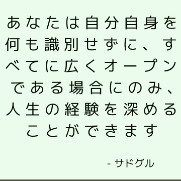 あなたは自分自身を何も識別せずに、すべてに広くオープンである場合にのみ、人生の経験を深めることができます