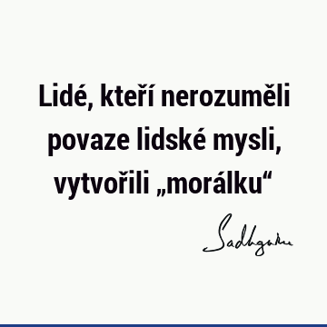 Lidé, kteří nerozuměli povaze lidské mysli, vytvořili „morálku“