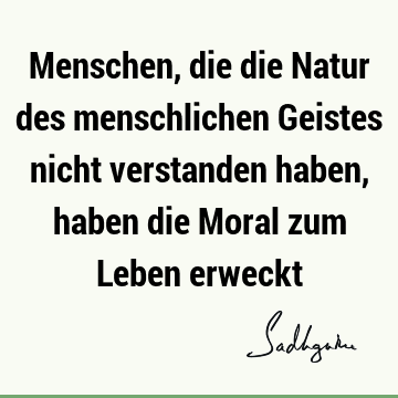 Menschen, die die Natur des menschlichen Geistes nicht verstanden haben, haben die Moral zum Leben