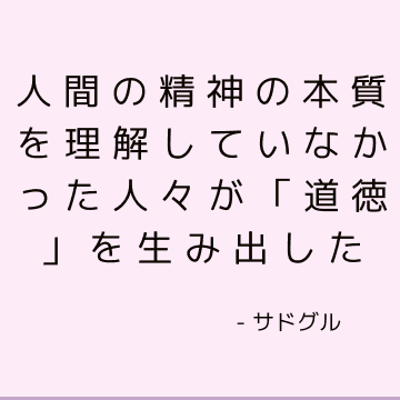 人間の精神の本質を理解していなかった人々が「道徳」を生み出した