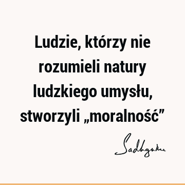 Ludzie, którzy nie rozumieli natury ludzkiego umysłu, stworzyli „moralność”