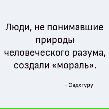 Люди, не понимавшие природы человеческого разума, создали «мораль»