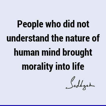 People who did not understand the nature of human mind brought morality into