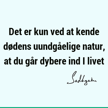 Det er kun ved at kende dødens uundgåelige natur, at du går dybere ind i